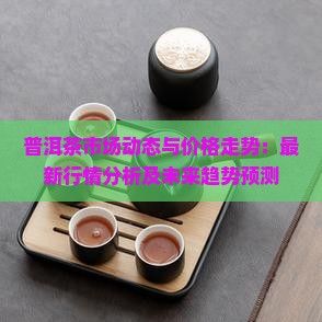 普洱茶市場動態(tài)與價格走勢：最新行情分析及未來趨勢預(yù)測