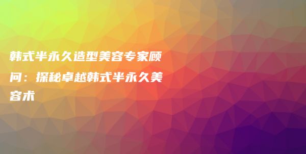 韓式半永久造型美容專家顧問：探秘卓越韓式半永久美容術(shù)插圖1