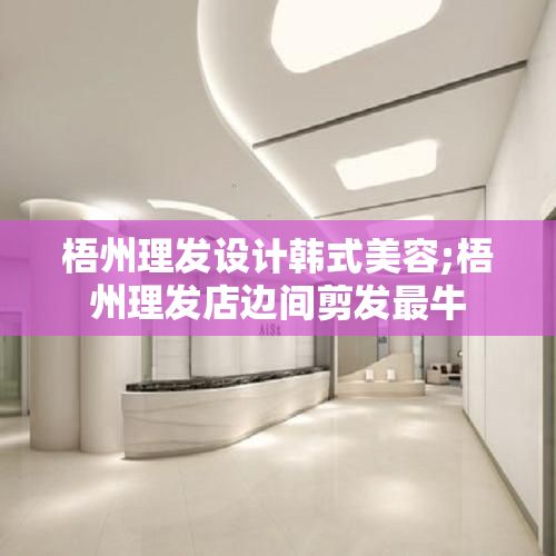 梧州理發(fā)設(shè)計(jì)韓式美容;梧州理發(fā)店邊間剪發(fā)最牛