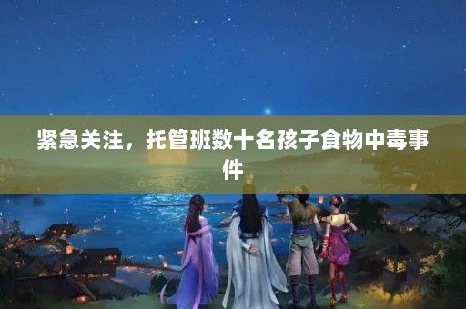 紧急关注,托管班数十名孩子食物中毒事件