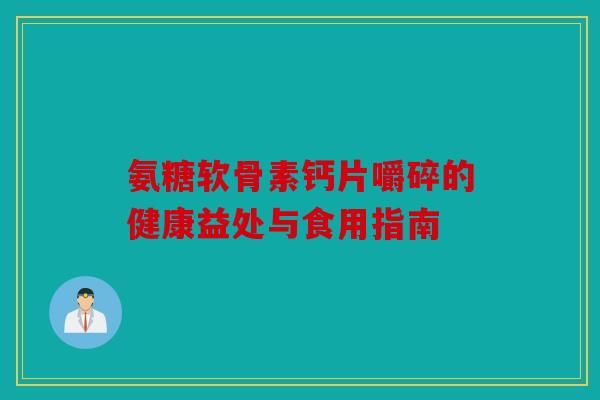 氨糖软骨素钙片嚼碎的健康益处与食用指南