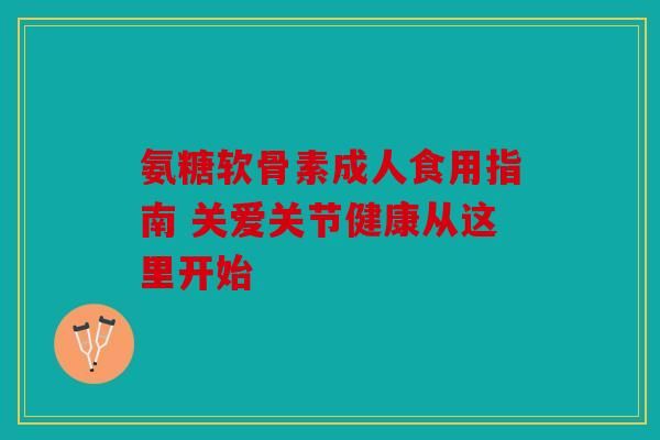 氨糖軟骨素成人食用指南 關(guān)愛關(guān)節(jié)健康從這里開始