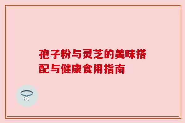 孢子粉與靈芝的美味搭配與健康食用指南