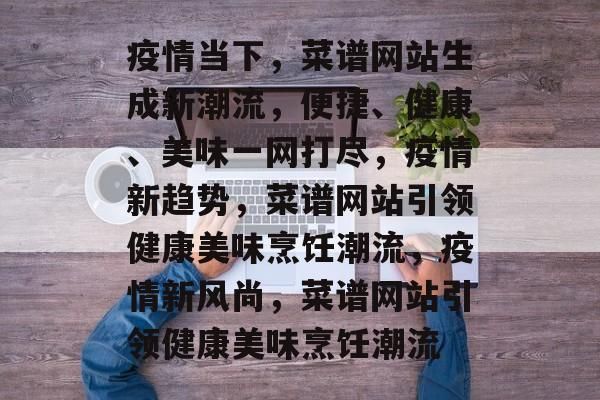 疫情當(dāng)下，菜譜網(wǎng)站生成新潮流，便捷、健康、美味一網(wǎng)打盡，疫情新趨勢(shì)，菜譜網(wǎng)站引領(lǐng)健康美味烹飪潮流，疫情新風(fēng)尚，菜譜網(wǎng)站引領(lǐng)健康美味烹飪潮流