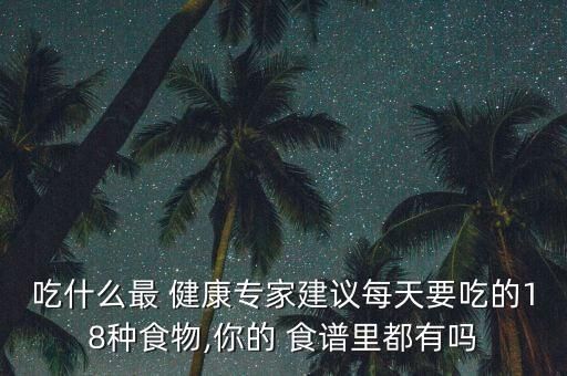 吃什么最 健康專家建議每天要吃的18種食物,你的 食譜里都有嗎