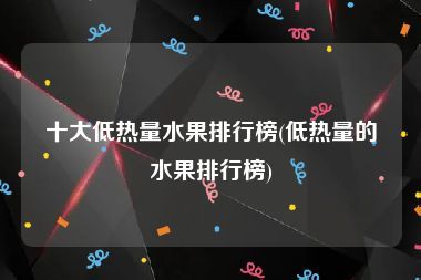 十大低熱量水果排行榜(低熱量的水果排行榜)