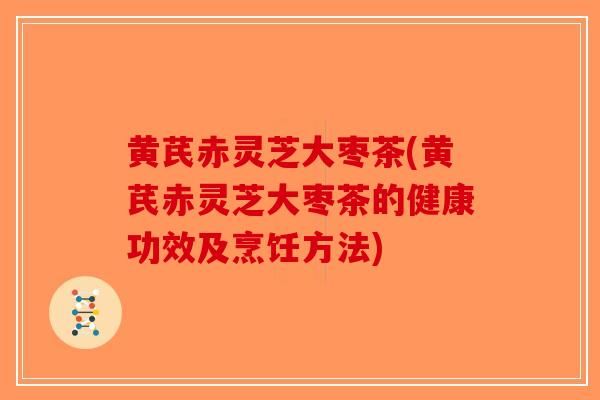 黃芪赤靈芝大棗茶(黃芪赤靈芝大棗茶的健康功效及烹飪方法)