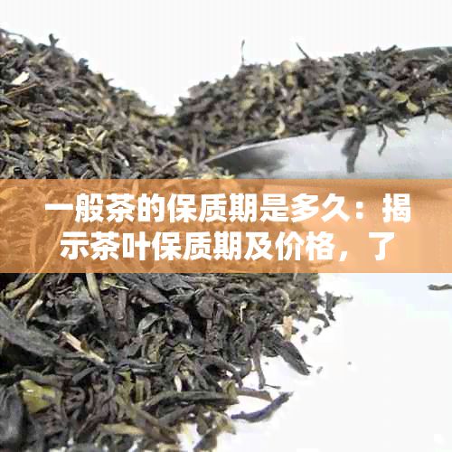 一般茶的保質(zhì)期是多久：揭示茶葉保質(zhì)期及價格，了解茶葉保存時間。