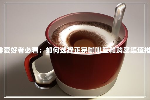 咖啡愛好者必看：如何選擇正宗咖啡豆和購買渠道推薦!