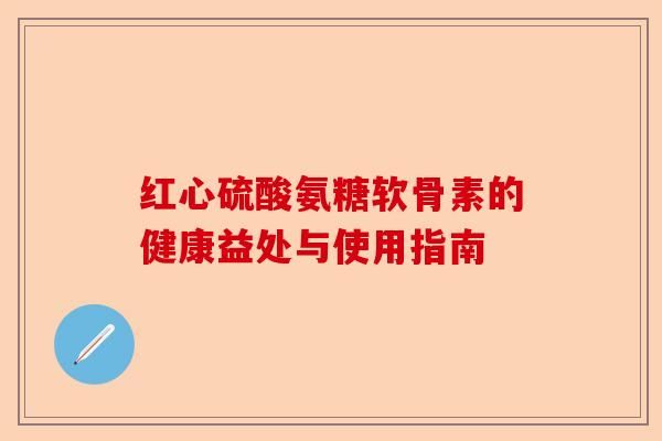 红心硫酸氨糖软骨素的健康益处与使用指南-第1张图片-关节保镖