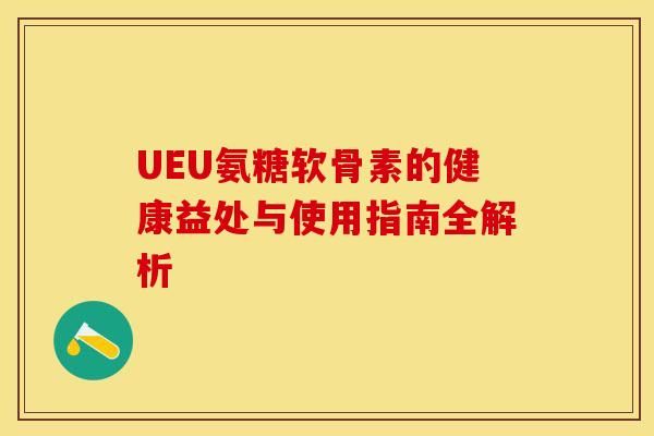 UEU氨糖软骨素的健康益处与使用指南全解析