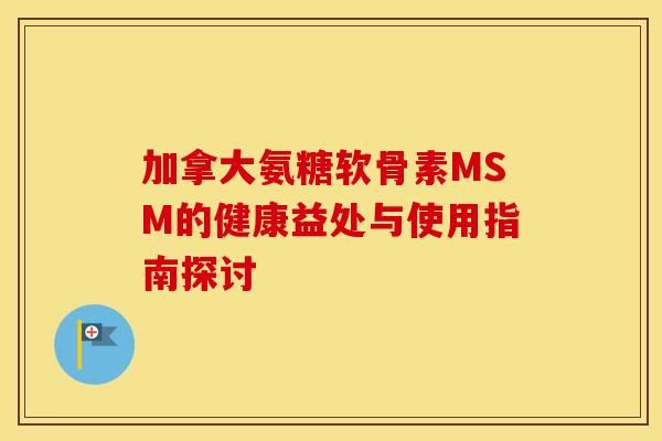 加拿大氨糖软骨素MSM的健康益处与使用指南探讨-第1张图片-氨糖科普网