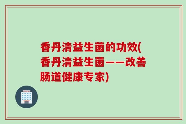 香丹清益生菌的功效(香丹清益生菌——改善腸道健康專家)
