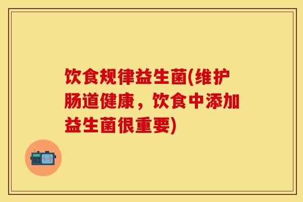 飲食規(guī)律益生菌(維護(hù)腸道健康，飲食中添加益生菌很重要)