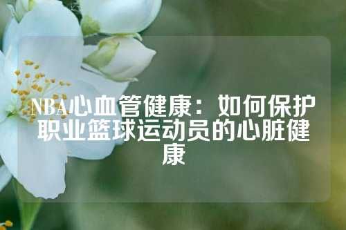 NBA心血管健康：如何保护职业篮球运动员的心脏健康