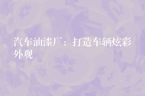 汽車油漆廠：打造車輛炫彩外觀