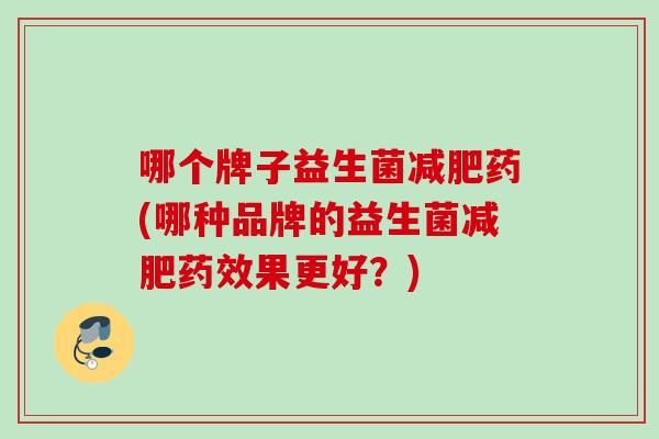 哪個(gè)牌子益生菌藥(哪種品牌的益生菌果更好？)