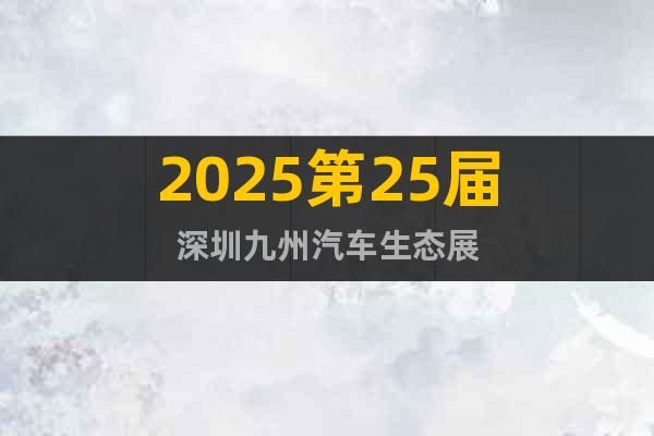 深圳九州展2025年深圳九州汽车生态博览会