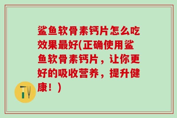 鯊魚軟骨素鈣片怎么吃效果好(正確使用鯊魚軟骨素鈣片，讓你更好的吸收營養(yǎng)，提升健康！)