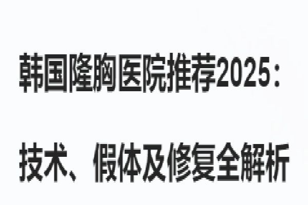 韓國隆胸醫(yī)院推薦2025： 技術(shù)、假體及修復(fù)全解析