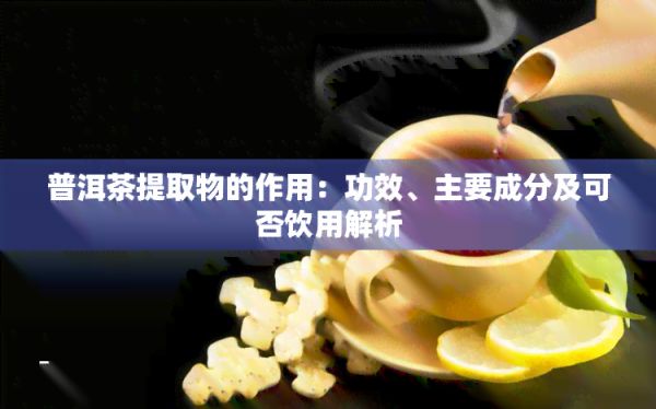 普洱茶提取物的作用：功效、主要成分及可否饮用解析