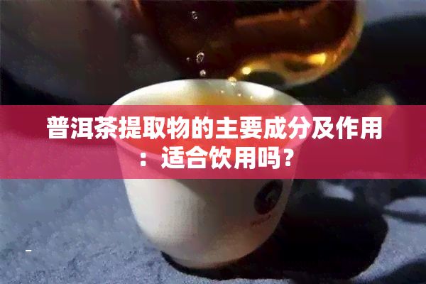 普洱茶提取物的主要成分及作用：適合飲用嗎？