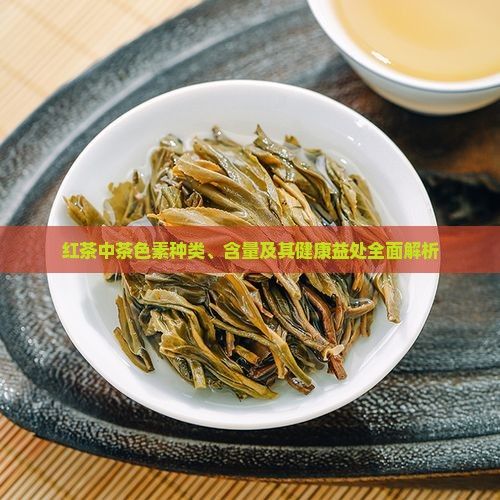 红茶中茶色素种类、含量及其健康益处全面解析
