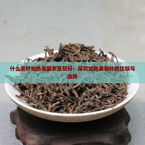 什么茶葉加色素最多及較好：探究加色素茶葉的比較與選擇