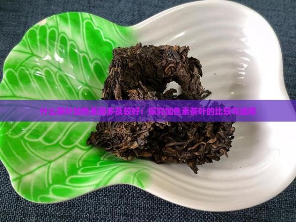 什么茶葉加色素最多及較好：探究加色素茶葉的比較與選擇