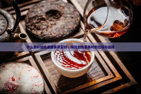 什么茶葉加色素最多及較好：探究加色素茶葉的比較與選擇