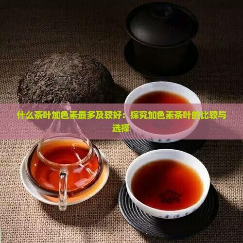 什么茶葉加色素最多及較好：探究加色素茶葉的比較與選擇