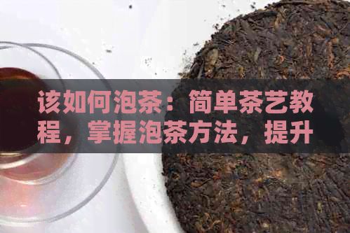 該如何泡茶：簡單茶藝教程，掌握泡茶方法，提升茶葉效果