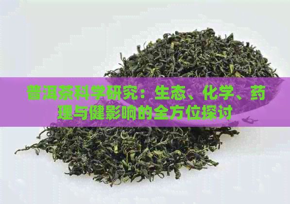 普洱茶科學(xué)研究：生態(tài)、化學(xué)、藥理與健影響的全方位探討