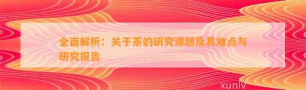 全面解析：關(guān)于茶的研究課題及其難點(diǎn)與研究報(bào)告