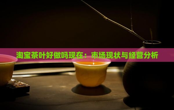  茶葉好做嗎現(xiàn)在：市場(chǎng)現(xiàn)狀與經(jīng)營(yíng)分析