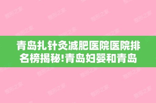 青島扎針灸減肥醫(yī)院醫(yī)院排名榜揭秘!青島婦嬰和青島昆娜診所等新價(jià)格表除皺案例公開!