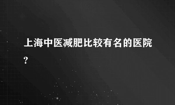 上海中醫(yī)減肥比較有名的醫(yī)院?