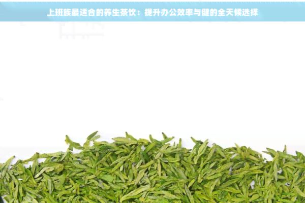 上班族最适合的养生茶饮：提升办公效率与健的全天候选择