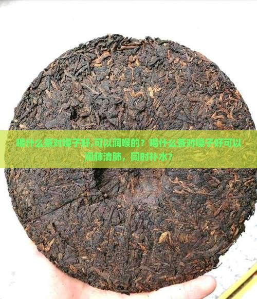 喝什么茶對(duì)嗓子好,可以潤(rùn)喉的？喝什么茶對(duì)嗓子好可以潤(rùn)肺清肺，同時(shí)補(bǔ)水？