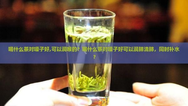 喝什么茶對(duì)嗓子好,可以潤(rùn)喉的？喝什么茶對(duì)嗓子好可以潤(rùn)肺清肺，同時(shí)補(bǔ)水？