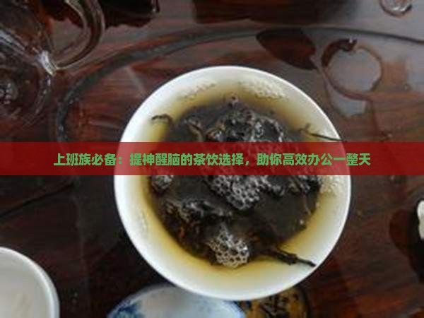 上班族必備：提神醒腦的茶飲選擇，助你高效辦公一整天