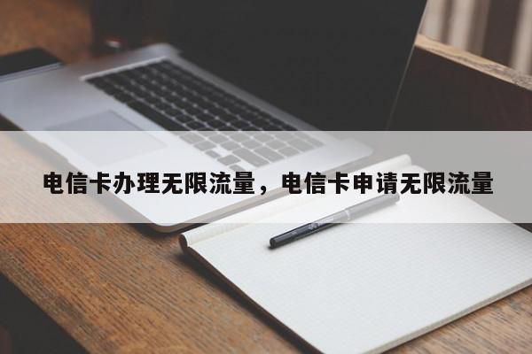 电信卡办理无限流量，电信卡申请无限流量-第1张图片