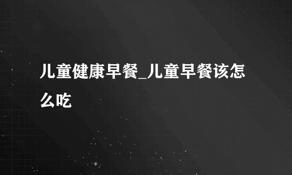 儿童健康早餐_儿童早餐该怎么吃