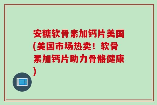 安糖軟骨素加鈣片美國(美國市場熱賣！軟骨素加鈣片助力骨骼健康)