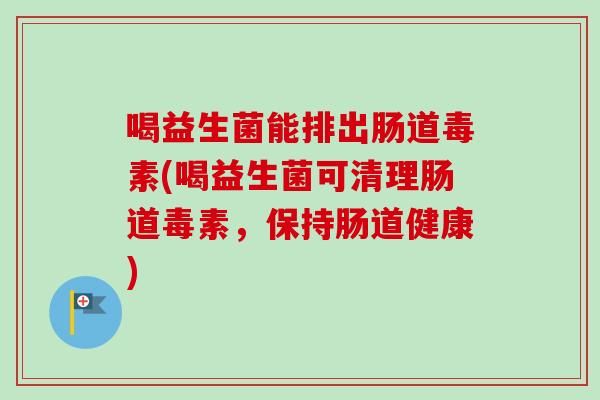 喝益生菌能排出肠道毒素(喝益生菌可清理肠道毒素，保持肠道健康)