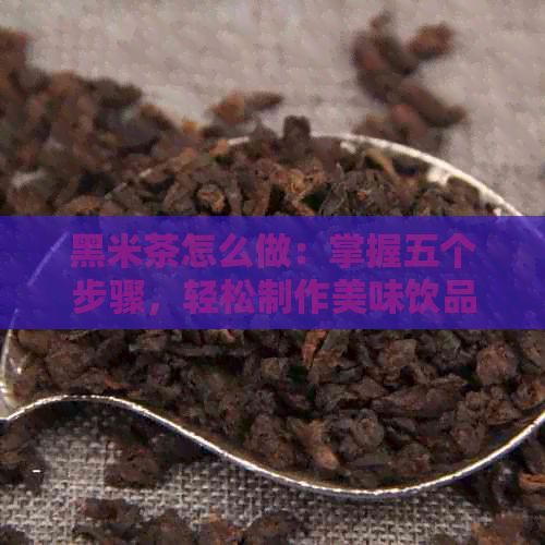 黑米茶怎么做：掌握五個(gè)步驟，輕松制作美味飲品！