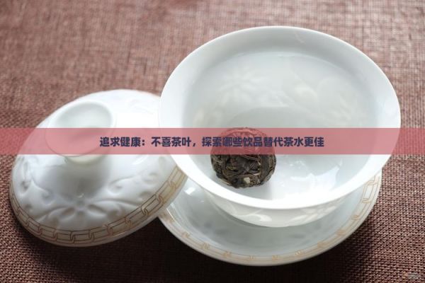 追求健康：不喜茶叶，探索哪些饮品替代茶水更佳