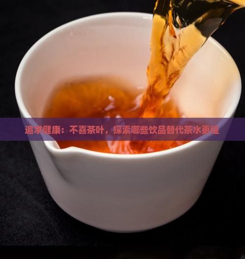 追求健康：不喜茶叶，探索哪些饮品替代茶水更佳