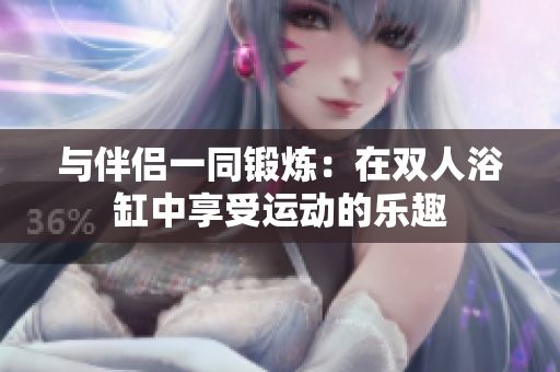 與伴侶一同鍛煉：在雙人浴缸中享受運(yùn)動的樂趣