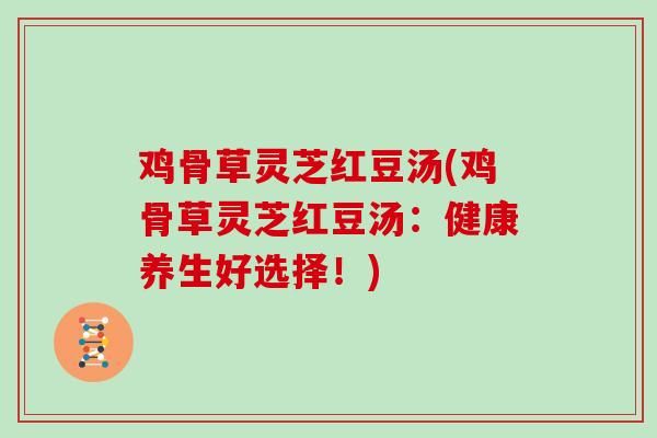 鸡骨草灵芝红豆汤(鸡骨草灵芝红豆汤：健康养生好选择！)-第1张图片-灵芝大师